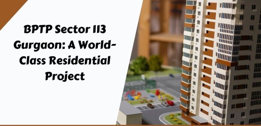 BPTP Sector 113 Gurgaon: A World-Class Residential Project